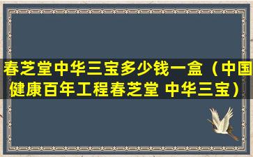 春芝堂中华三宝多少钱一盒（中国健康百年工程春芝堂 中华三宝）